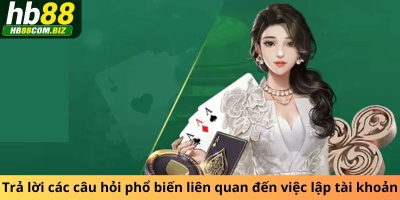 Trả lời các câu hỏi phổ biến liên quan đến việc lập tài khoản